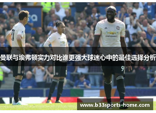 曼联与埃弗顿实力对比谁更强大球迷心中的最佳选择分析