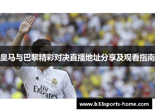 皇马与巴黎精彩对决直播地址分享及观看指南