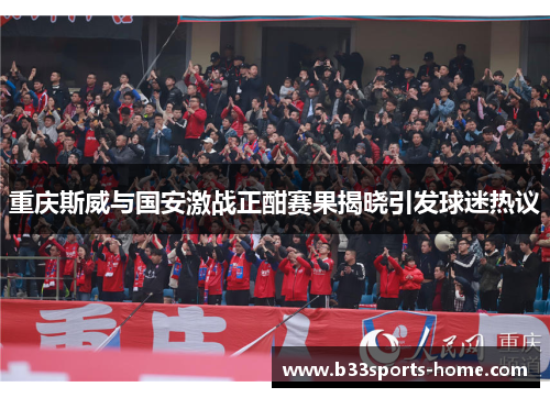 重庆斯威与国安激战正酣赛果揭晓引发球迷热议